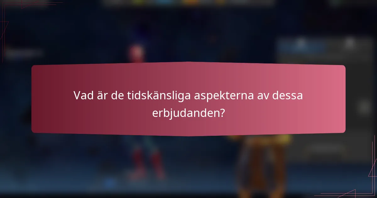 Vad är de tidskänsliga aspekterna av dessa erbjudanden?